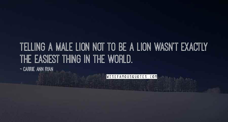 Carrie Ann Ryan Quotes: Telling a male lion not to be a lion wasn't exactly the easiest thing in the world.
