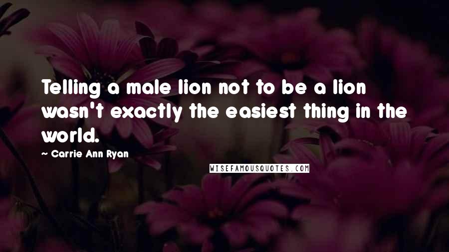 Carrie Ann Ryan Quotes: Telling a male lion not to be a lion wasn't exactly the easiest thing in the world.