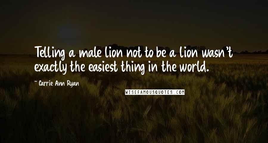 Carrie Ann Ryan Quotes: Telling a male lion not to be a lion wasn't exactly the easiest thing in the world.