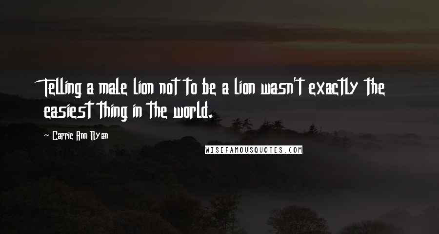 Carrie Ann Ryan Quotes: Telling a male lion not to be a lion wasn't exactly the easiest thing in the world.