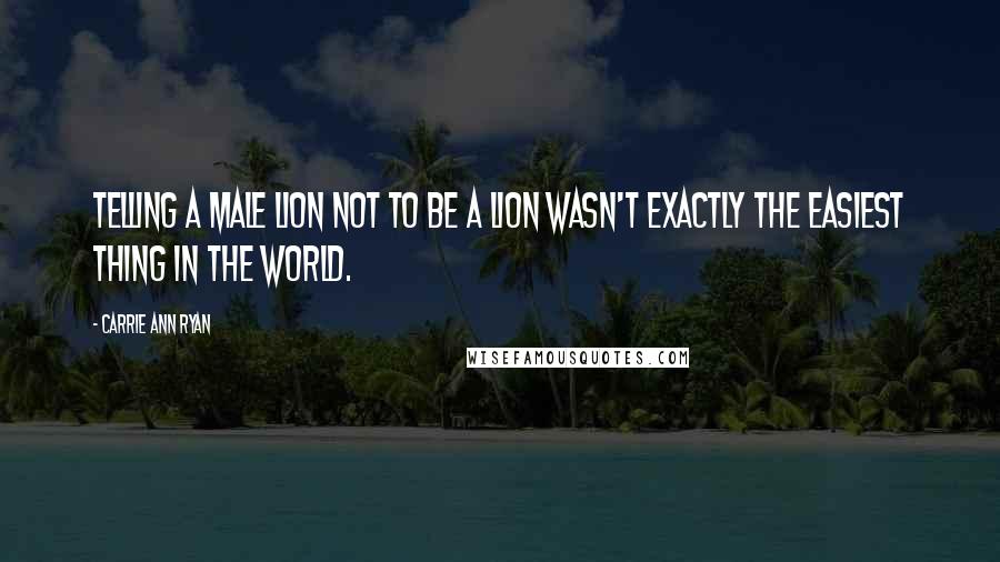 Carrie Ann Ryan Quotes: Telling a male lion not to be a lion wasn't exactly the easiest thing in the world.