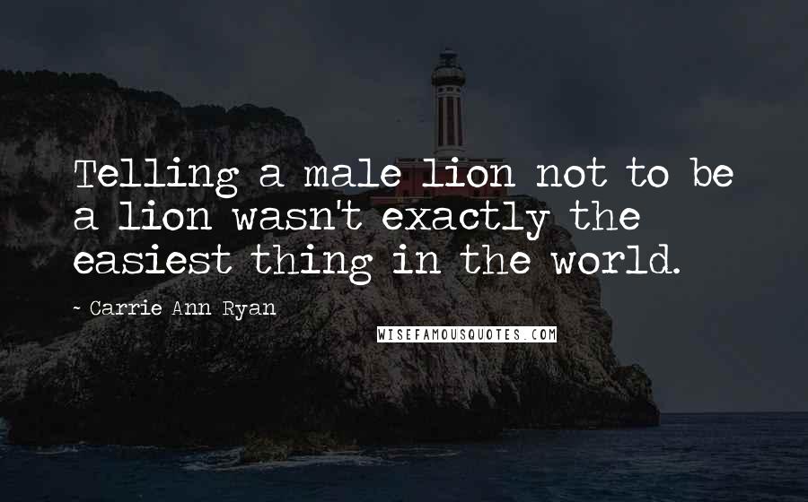 Carrie Ann Ryan Quotes: Telling a male lion not to be a lion wasn't exactly the easiest thing in the world.