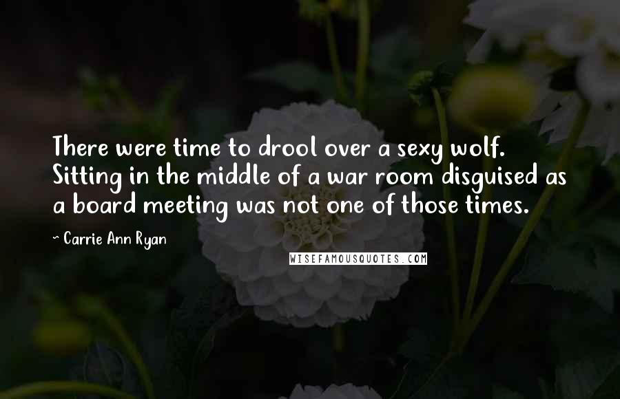 Carrie Ann Ryan Quotes: There were time to drool over a sexy wolf. Sitting in the middle of a war room disguised as a board meeting was not one of those times.