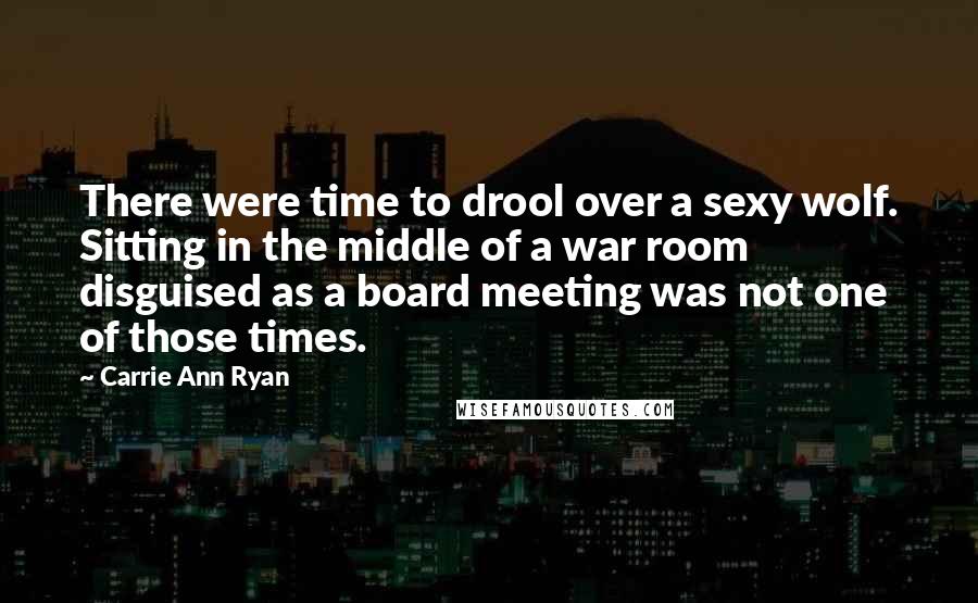 Carrie Ann Ryan Quotes: There were time to drool over a sexy wolf. Sitting in the middle of a war room disguised as a board meeting was not one of those times.
