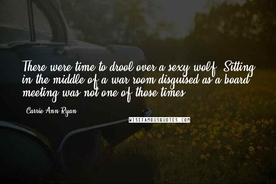 Carrie Ann Ryan Quotes: There were time to drool over a sexy wolf. Sitting in the middle of a war room disguised as a board meeting was not one of those times.
