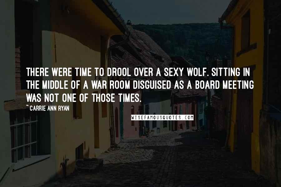 Carrie Ann Ryan Quotes: There were time to drool over a sexy wolf. Sitting in the middle of a war room disguised as a board meeting was not one of those times.