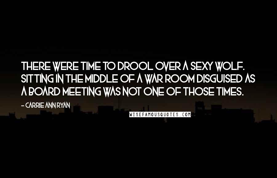 Carrie Ann Ryan Quotes: There were time to drool over a sexy wolf. Sitting in the middle of a war room disguised as a board meeting was not one of those times.