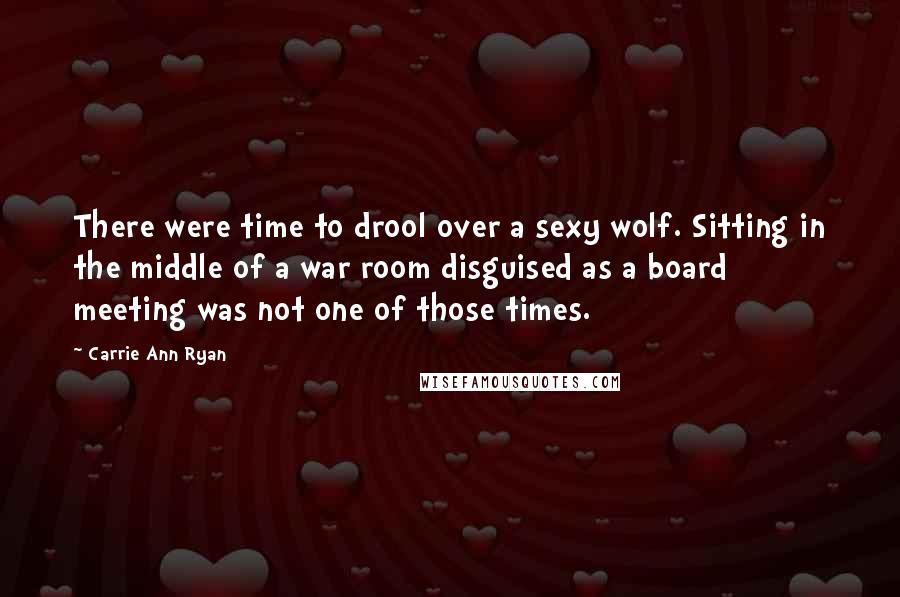 Carrie Ann Ryan Quotes: There were time to drool over a sexy wolf. Sitting in the middle of a war room disguised as a board meeting was not one of those times.