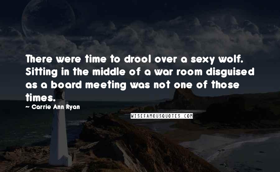 Carrie Ann Ryan Quotes: There were time to drool over a sexy wolf. Sitting in the middle of a war room disguised as a board meeting was not one of those times.