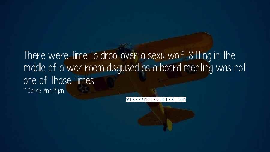 Carrie Ann Ryan Quotes: There were time to drool over a sexy wolf. Sitting in the middle of a war room disguised as a board meeting was not one of those times.