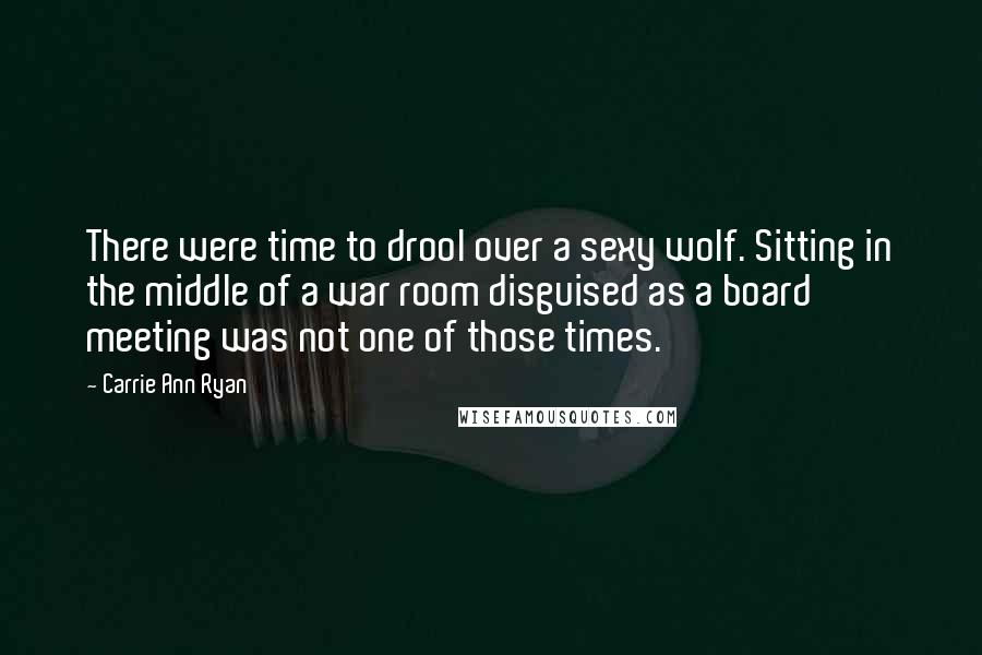Carrie Ann Ryan Quotes: There were time to drool over a sexy wolf. Sitting in the middle of a war room disguised as a board meeting was not one of those times.