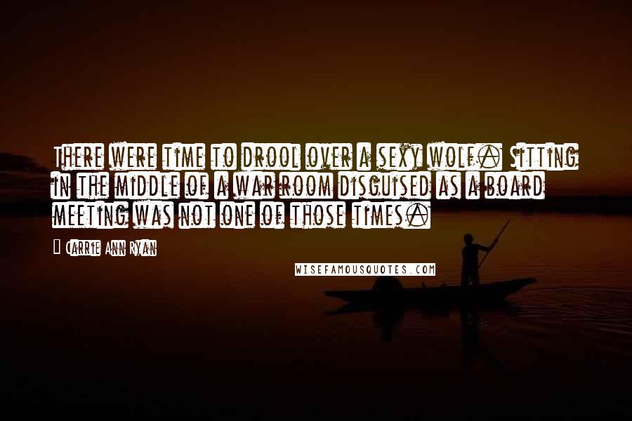 Carrie Ann Ryan Quotes: There were time to drool over a sexy wolf. Sitting in the middle of a war room disguised as a board meeting was not one of those times.