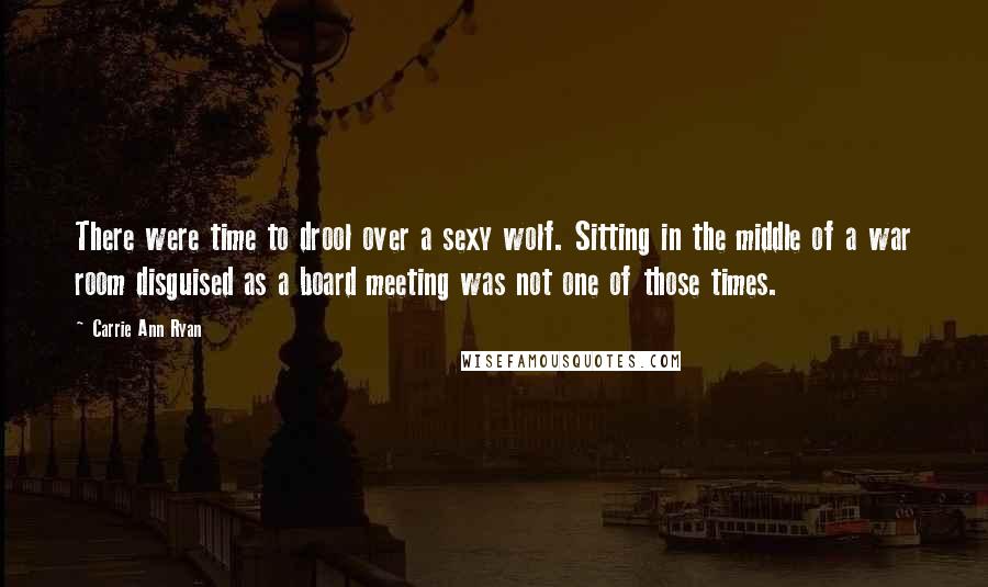 Carrie Ann Ryan Quotes: There were time to drool over a sexy wolf. Sitting in the middle of a war room disguised as a board meeting was not one of those times.