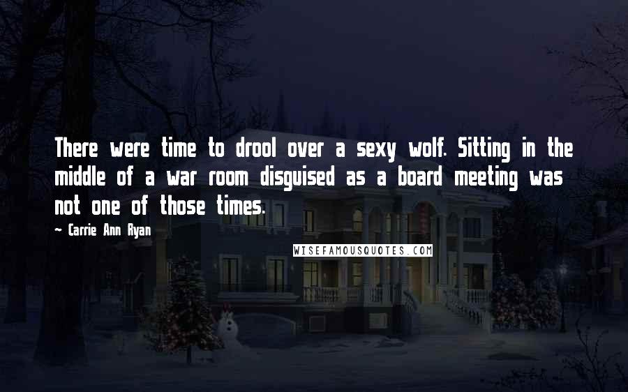 Carrie Ann Ryan Quotes: There were time to drool over a sexy wolf. Sitting in the middle of a war room disguised as a board meeting was not one of those times.