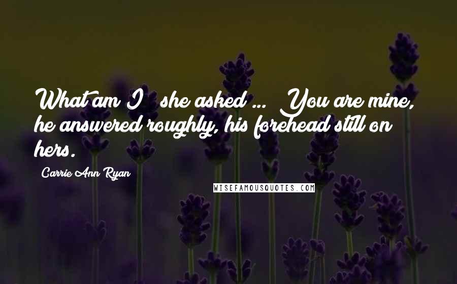 Carrie Ann Ryan Quotes: What am I?" she asked ... "You are mine," he answered roughly, his forehead still on hers.