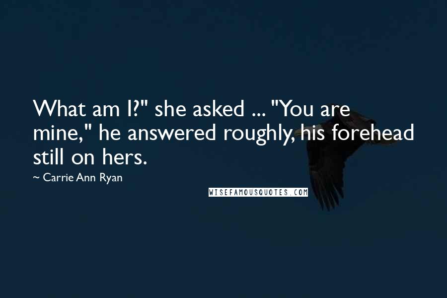 Carrie Ann Ryan Quotes: What am I?" she asked ... "You are mine," he answered roughly, his forehead still on hers.