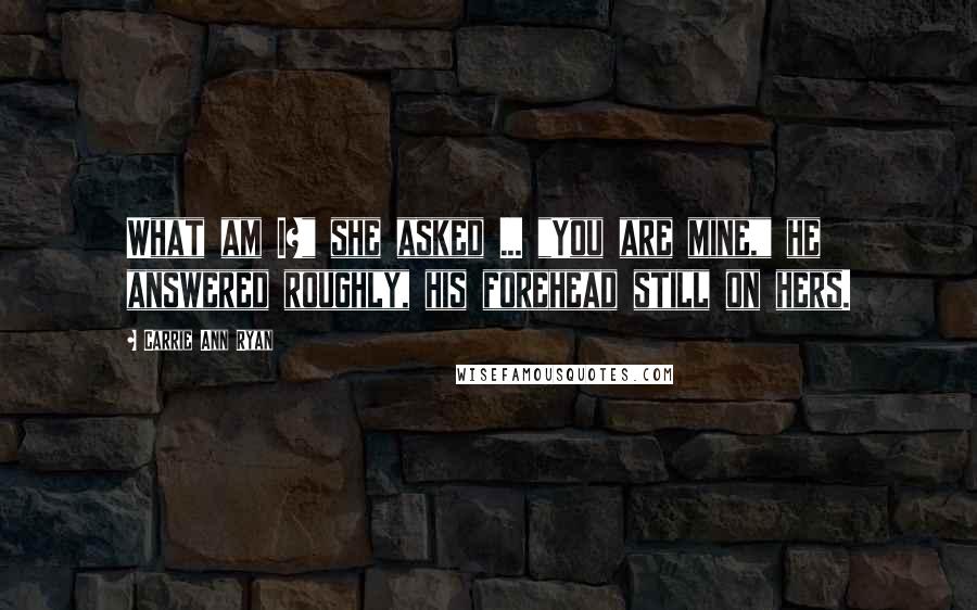 Carrie Ann Ryan Quotes: What am I?" she asked ... "You are mine," he answered roughly, his forehead still on hers.