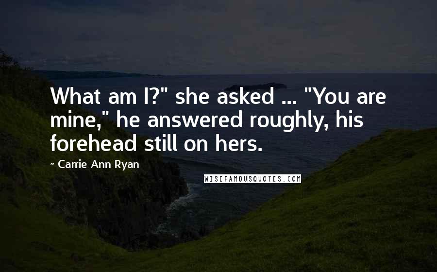 Carrie Ann Ryan Quotes: What am I?" she asked ... "You are mine," he answered roughly, his forehead still on hers.