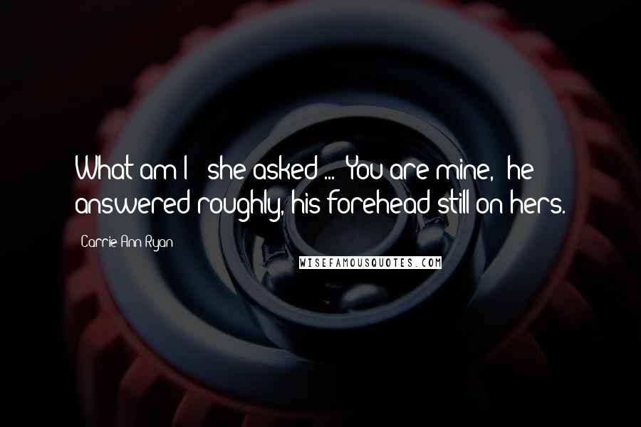 Carrie Ann Ryan Quotes: What am I?" she asked ... "You are mine," he answered roughly, his forehead still on hers.