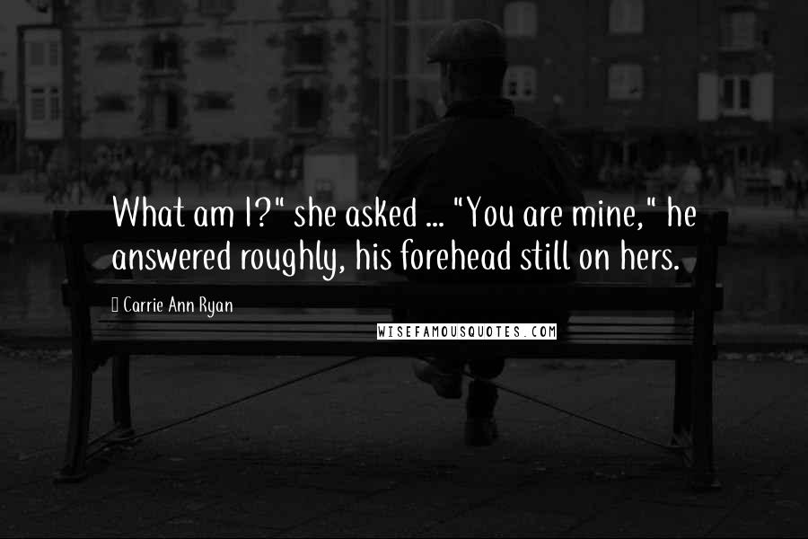 Carrie Ann Ryan Quotes: What am I?" she asked ... "You are mine," he answered roughly, his forehead still on hers.