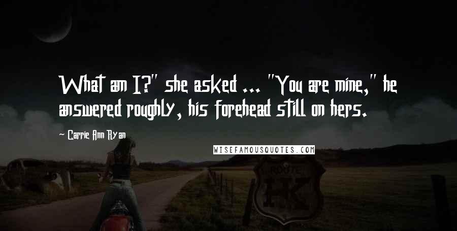 Carrie Ann Ryan Quotes: What am I?" she asked ... "You are mine," he answered roughly, his forehead still on hers.