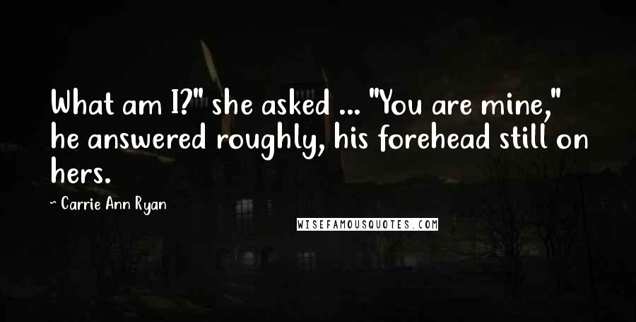 Carrie Ann Ryan Quotes: What am I?" she asked ... "You are mine," he answered roughly, his forehead still on hers.