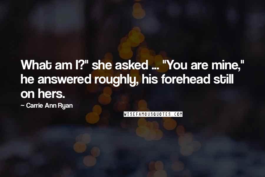 Carrie Ann Ryan Quotes: What am I?" she asked ... "You are mine," he answered roughly, his forehead still on hers.