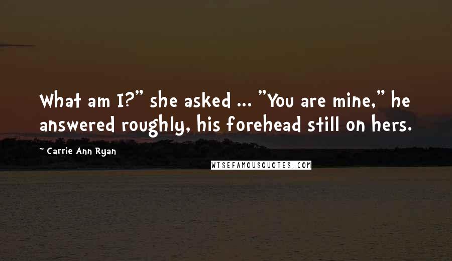 Carrie Ann Ryan Quotes: What am I?" she asked ... "You are mine," he answered roughly, his forehead still on hers.