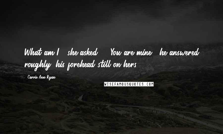 Carrie Ann Ryan Quotes: What am I?" she asked ... "You are mine," he answered roughly, his forehead still on hers.