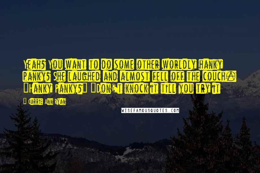 Carrie Ann Ryan Quotes: Yeah? You want to do some other worldly hanky panky? She laughed and almost fell off the couch. "Hanky Panky?" "Don't knock it till you try it