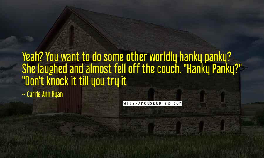 Carrie Ann Ryan Quotes: Yeah? You want to do some other worldly hanky panky? She laughed and almost fell off the couch. "Hanky Panky?" "Don't knock it till you try it