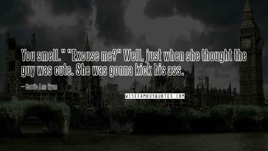 Carrie Ann Ryan Quotes: You smell." "Excuse me?" Well, just when she thought the guy was cute. She was gonna kick his ass.