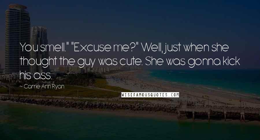 Carrie Ann Ryan Quotes: You smell." "Excuse me?" Well, just when she thought the guy was cute. She was gonna kick his ass.