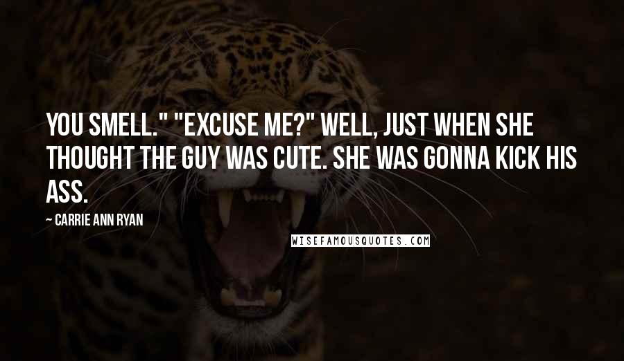 Carrie Ann Ryan Quotes: You smell." "Excuse me?" Well, just when she thought the guy was cute. She was gonna kick his ass.