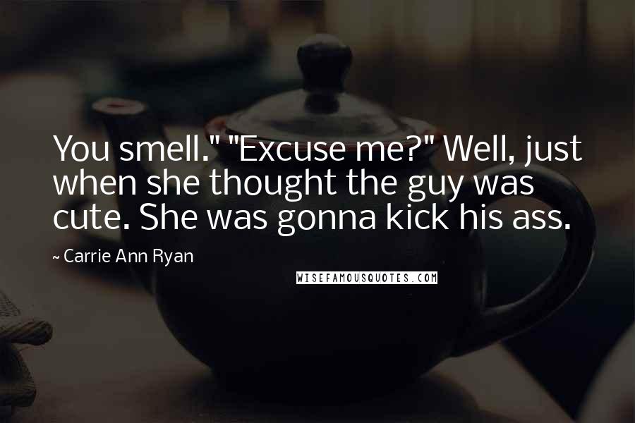 Carrie Ann Ryan Quotes: You smell." "Excuse me?" Well, just when she thought the guy was cute. She was gonna kick his ass.