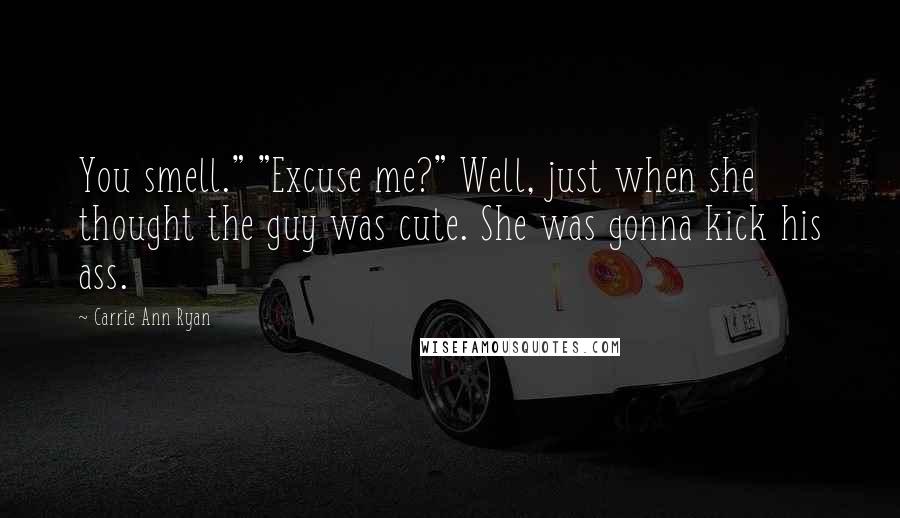 Carrie Ann Ryan Quotes: You smell." "Excuse me?" Well, just when she thought the guy was cute. She was gonna kick his ass.