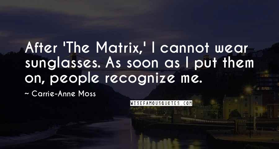 Carrie-Anne Moss Quotes: After 'The Matrix,' I cannot wear sunglasses. As soon as I put them on, people recognize me.