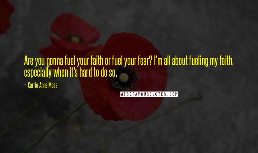 Carrie-Anne Moss Quotes: Are you gonna fuel your faith or fuel your fear? I'm all about fueling my faith, especially when it's hard to do so.