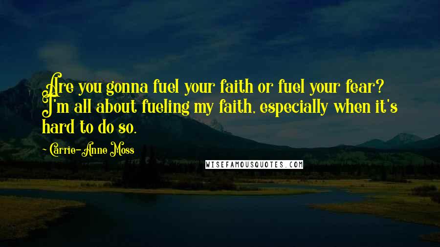 Carrie-Anne Moss Quotes: Are you gonna fuel your faith or fuel your fear? I'm all about fueling my faith, especially when it's hard to do so.