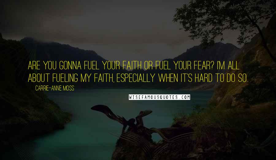 Carrie-Anne Moss Quotes: Are you gonna fuel your faith or fuel your fear? I'm all about fueling my faith, especially when it's hard to do so.