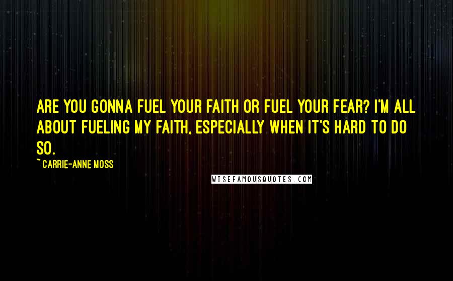 Carrie-Anne Moss Quotes: Are you gonna fuel your faith or fuel your fear? I'm all about fueling my faith, especially when it's hard to do so.