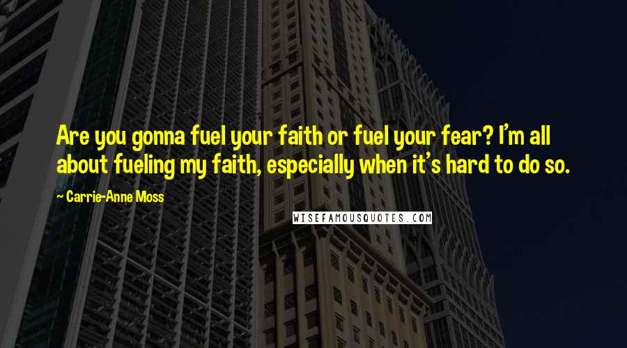 Carrie-Anne Moss Quotes: Are you gonna fuel your faith or fuel your fear? I'm all about fueling my faith, especially when it's hard to do so.