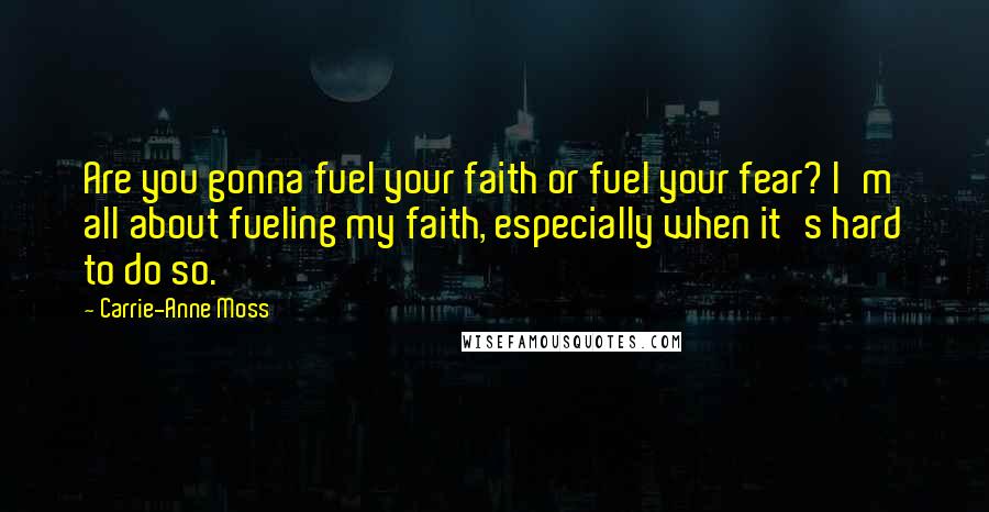 Carrie-Anne Moss Quotes: Are you gonna fuel your faith or fuel your fear? I'm all about fueling my faith, especially when it's hard to do so.