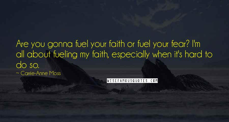 Carrie-Anne Moss Quotes: Are you gonna fuel your faith or fuel your fear? I'm all about fueling my faith, especially when it's hard to do so.