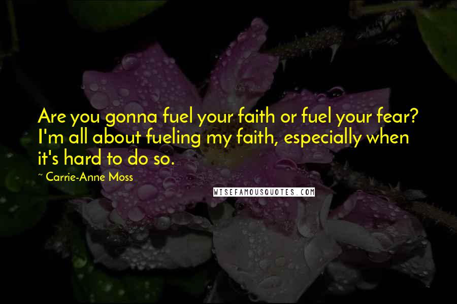 Carrie-Anne Moss Quotes: Are you gonna fuel your faith or fuel your fear? I'm all about fueling my faith, especially when it's hard to do so.