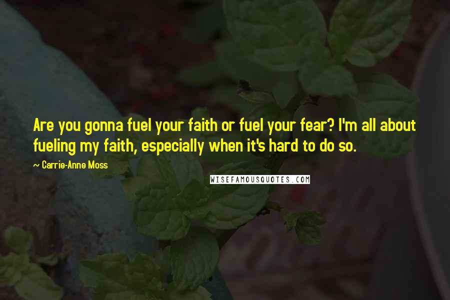 Carrie-Anne Moss Quotes: Are you gonna fuel your faith or fuel your fear? I'm all about fueling my faith, especially when it's hard to do so.