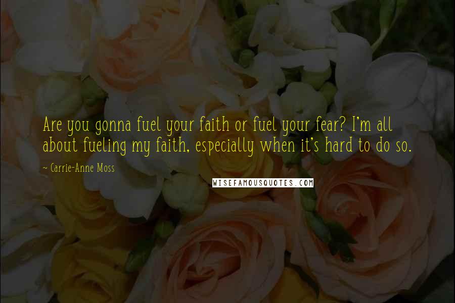 Carrie-Anne Moss Quotes: Are you gonna fuel your faith or fuel your fear? I'm all about fueling my faith, especially when it's hard to do so.