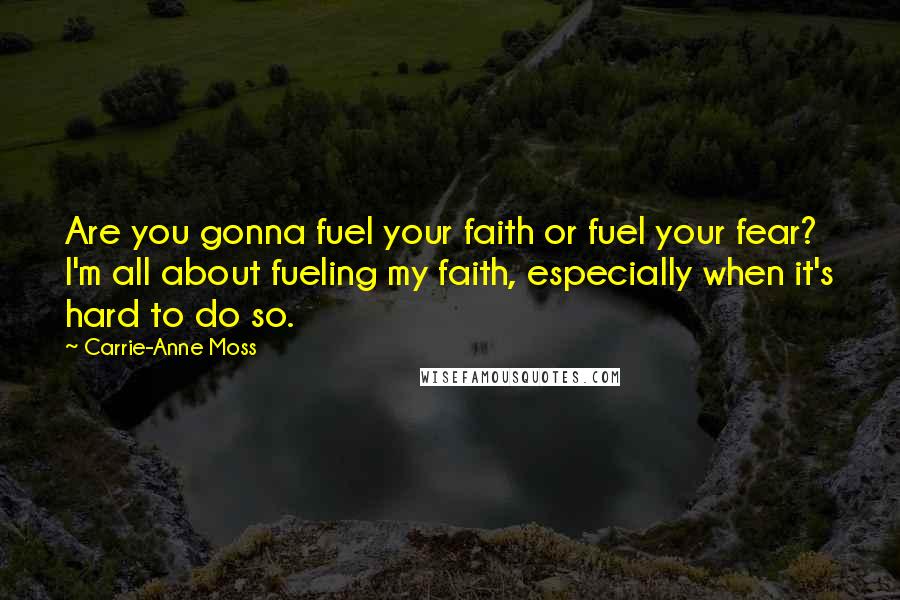Carrie-Anne Moss Quotes: Are you gonna fuel your faith or fuel your fear? I'm all about fueling my faith, especially when it's hard to do so.