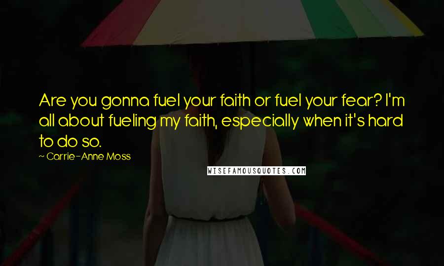 Carrie-Anne Moss Quotes: Are you gonna fuel your faith or fuel your fear? I'm all about fueling my faith, especially when it's hard to do so.