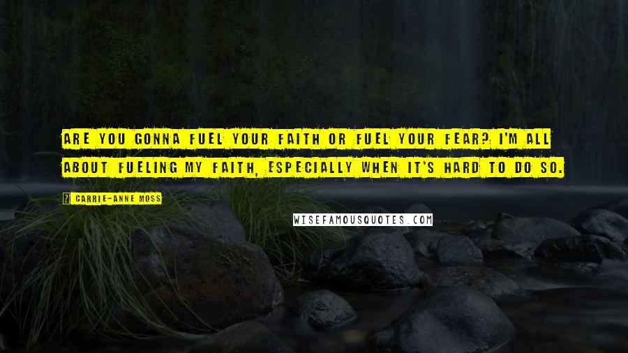 Carrie-Anne Moss Quotes: Are you gonna fuel your faith or fuel your fear? I'm all about fueling my faith, especially when it's hard to do so.